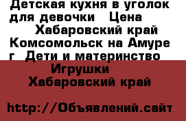 Детская кухня в уголок для девочки › Цена ­ 3 200 - Хабаровский край, Комсомольск-на-Амуре г. Дети и материнство » Игрушки   . Хабаровский край